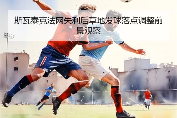 斯瓦泰克法网失利后草地发球落点调整前景观察