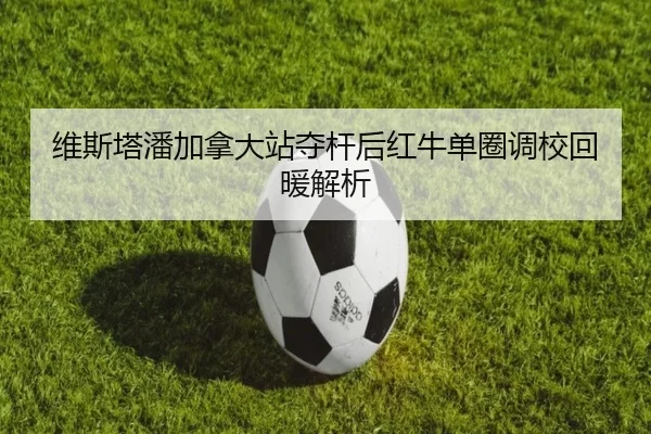 维斯塔潘加拿大站夺杆后红牛单圈调校回暖解析